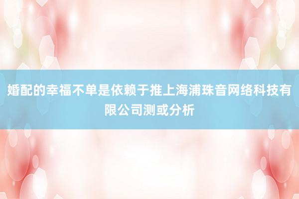 婚配的幸福不单是依赖于推上海浦珠音网络科技有限公司测或分析