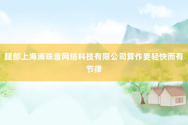 腿部上海浦珠音网络科技有限公司算作要轻快而有节律
